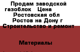 Продам заводской газоблок › Цена ­ 2 700 - Ростовская обл., Ростов-на-Дону г. Строительство и ремонт » Материалы   